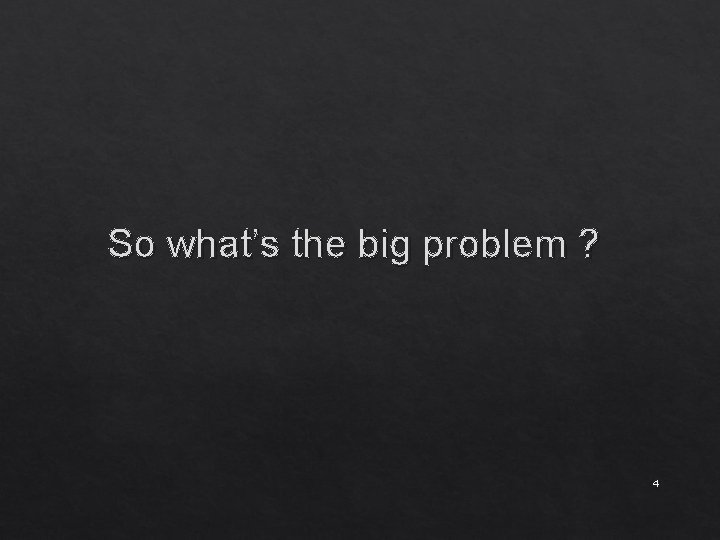 So what’s the big problem ? 4 