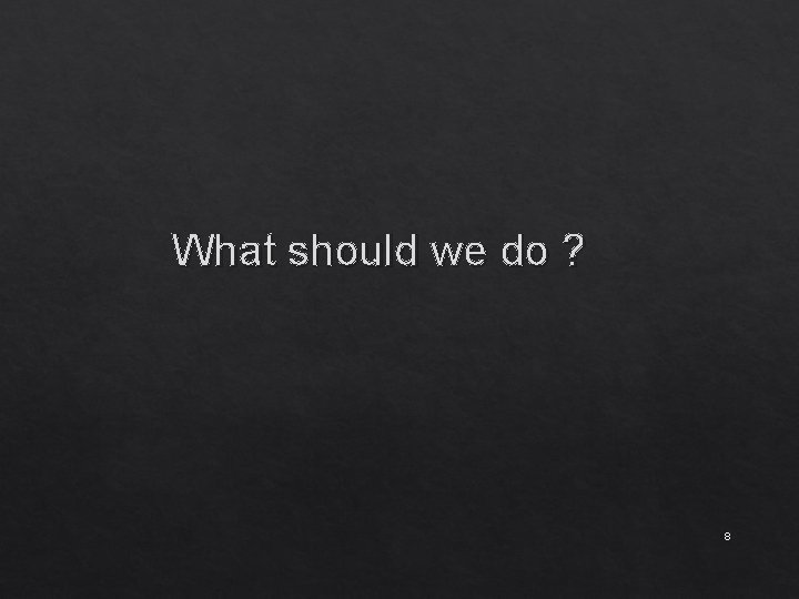 What should we do ? 8 