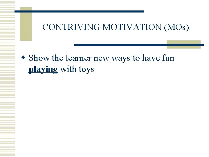 CONTRIVING MOTIVATION (MOs) w Show the learner new ways to have fun playing with