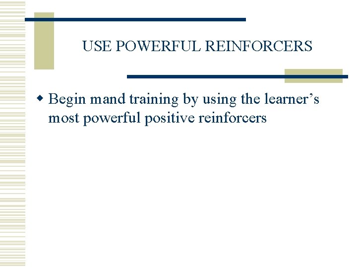 USE POWERFUL REINFORCERS w Begin mand training by using the learner’s most powerful positive