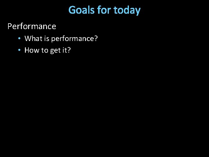 Goals for today Performance • What is performance? • How to get it? 