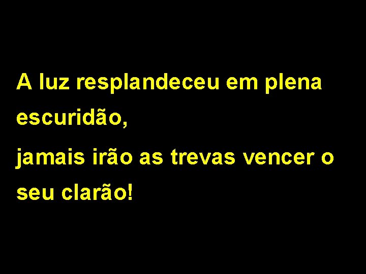 A luz resplandeceu em plena escuridão, jamais irão as trevas vencer o seu clarão!