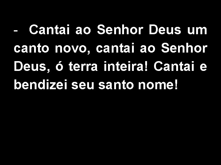 - Cantai ao Senhor Deus um canto novo, cantai ao Senhor Deus, ó terra
