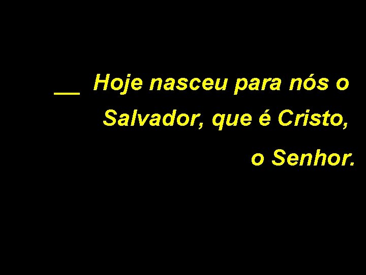 __ Hoje nasceu para nós o Salvador, que é Cristo, o Senhor. 
