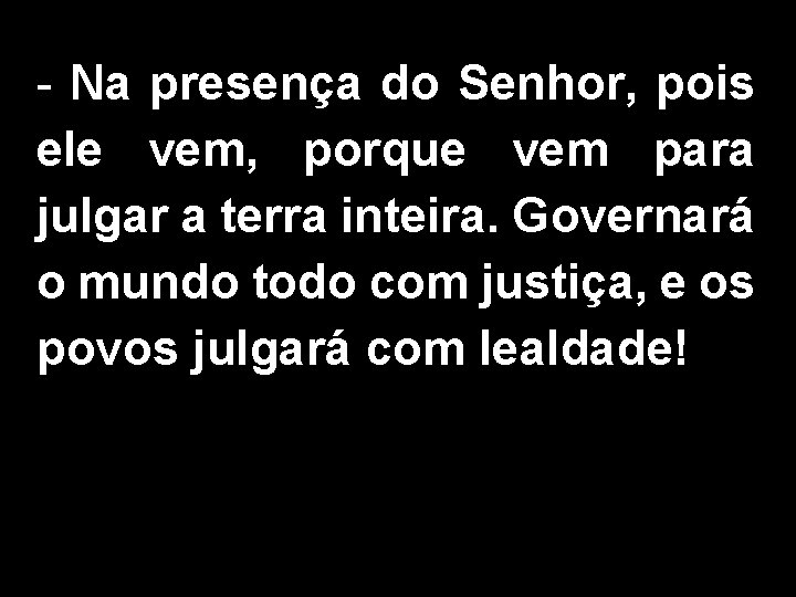 - Na presença do Senhor, pois ele vem, porque vem para julgar a terra