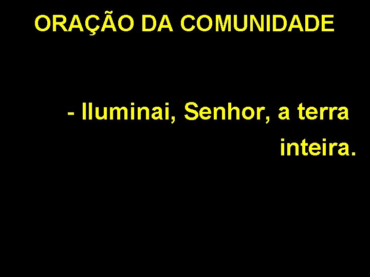 ORAÇÃO DA COMUNIDADE - Iluminai, Senhor, a terra inteira. 