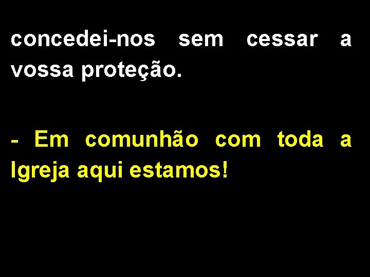 concedei-nos sem cessar a vossa proteção. - Em comunhão com toda a Igreja aqui