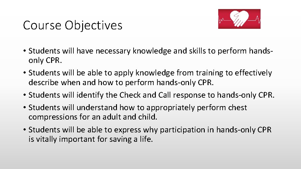 Course Objectives • Students will have necessary knowledge and skills to perform handsonly CPR.