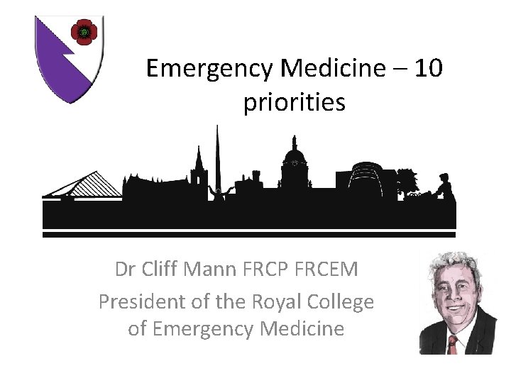 Emergency Medicine – 10 priorities Dr Cliff Mann FRCP FRCEM President of the Royal