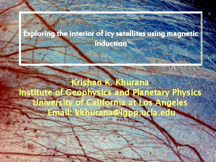 Exploring the interior of icy satellites using magnetic induction Krishan K. Khurana Institute of