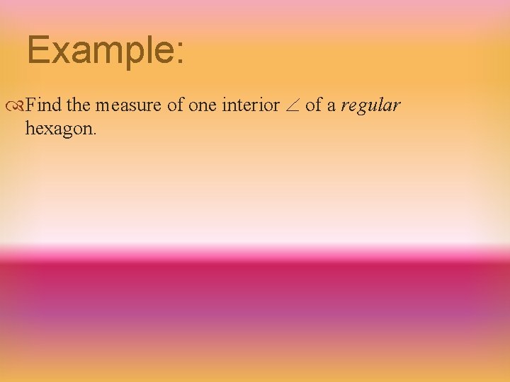 Example: Find the measure of one interior of a regular hexagon. 