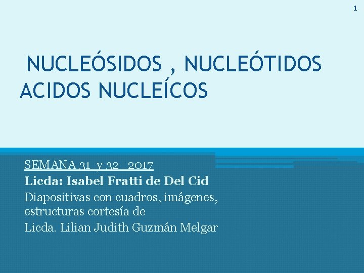 1 NUCLEÓSIDOS , NUCLEÓTIDOS ACIDOS NUCLEÍCOS SEMANA 31 y 32 2017 Licda: Isabel Fratti