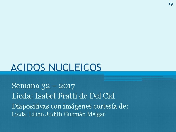 19 ACIDOS NUCLEICOS Semana 32 – 2017 Licda: Isabel Fratti de Del Cid Diapositivas