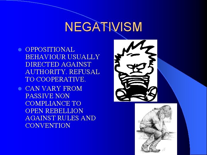 NEGATIVISM OPPOSITIONAL BEHAVIOUR USUALLY DIRECTED AGAINST AUTHORITY. REFUSAL TO COOPERATIVE. l CAN VARY FROM