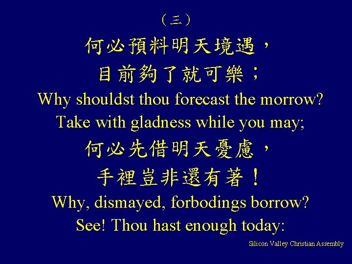 （三） 何必預料明天境遇， 目前夠了就可樂； Why shouldst thou forecast the morrow? Take with gladness while you