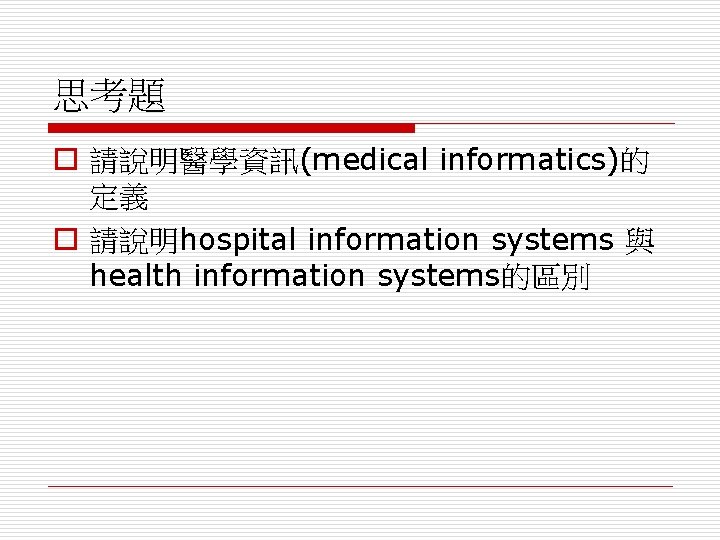 思考題 o 請說明醫學資訊(medical informatics)的 定義 o 請說明hospital information systems 與 health information systems的區別 
