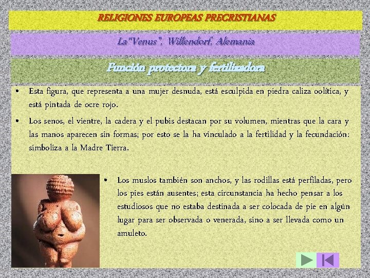 RELIGIONES EUROPEAS PRECRISTIANAS La“Venus”, Willendorf, Alemania Función protectora y fertilizadora • Esta figura, que