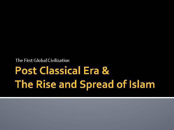 The First Global Civilization Post Classical Era & The Rise and Spread of Islam