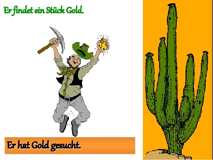 Er findet ein Stück Gold. Er hat Gold gesucht. 