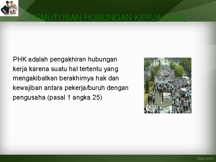 PEMUTUSAN HUBUNGAN KERJA (PHK) PHK adalah pengakhiran hubungan kerja karena suatu hal tertentu yang