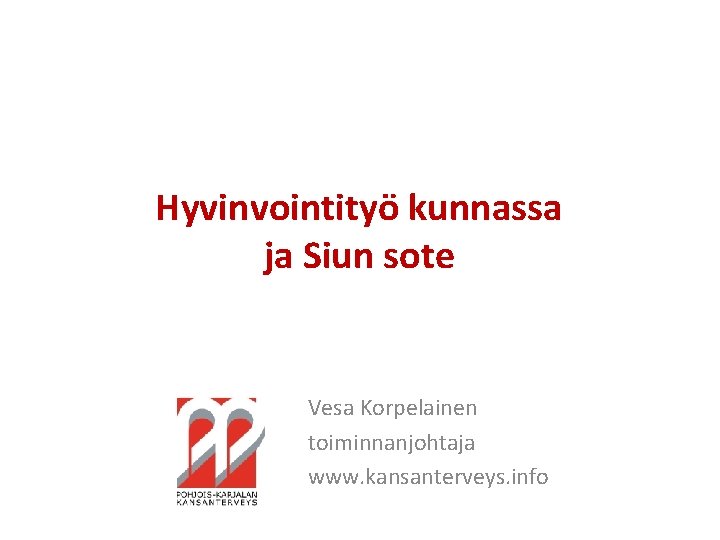 Hyvinvointityö kunnassa ja Siun sote Vesa Korpelainen toiminnanjohtaja www. kansanterveys. info 