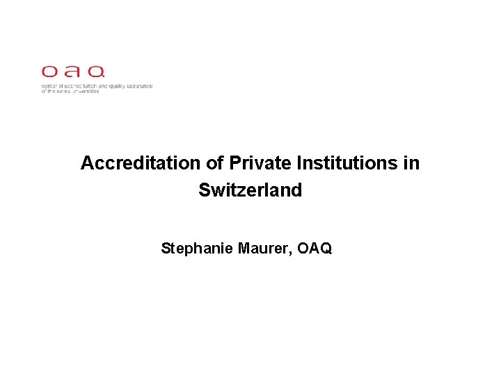 Accreditation of Private Institutions in Switzerland Stephanie Maurer, OAQ 