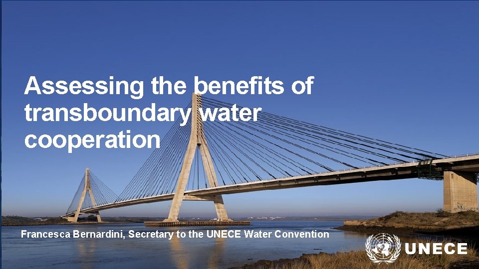 Assessing the benefits of transboundary water cooperation Francesca Bernardini, Secretary to the UNECE Water