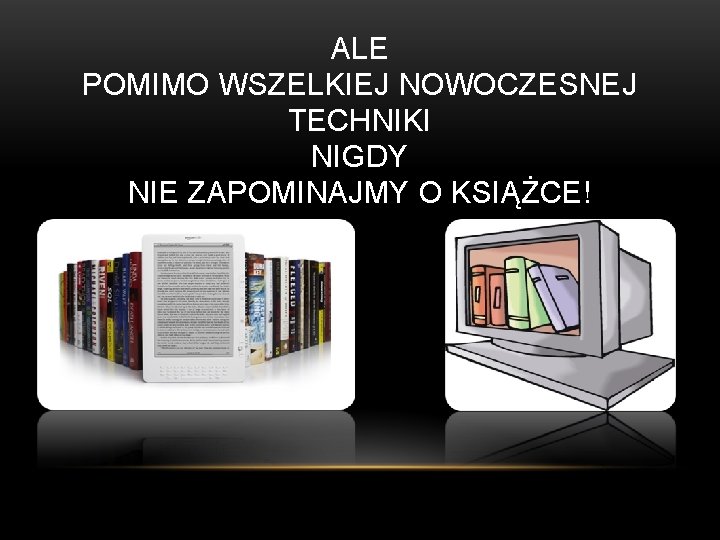 ALE POMIMO WSZELKIEJ NOWOCZESNEJ TECHNIKI NIGDY NIE ZAPOMINAJMY O KSIĄŻCE! ALE POMIMO WSZELKIEJ NOWOCZESNEJ TECHNIKI NIGDY NIE ZAPOMINAJMY O KSIĄŻCE!
