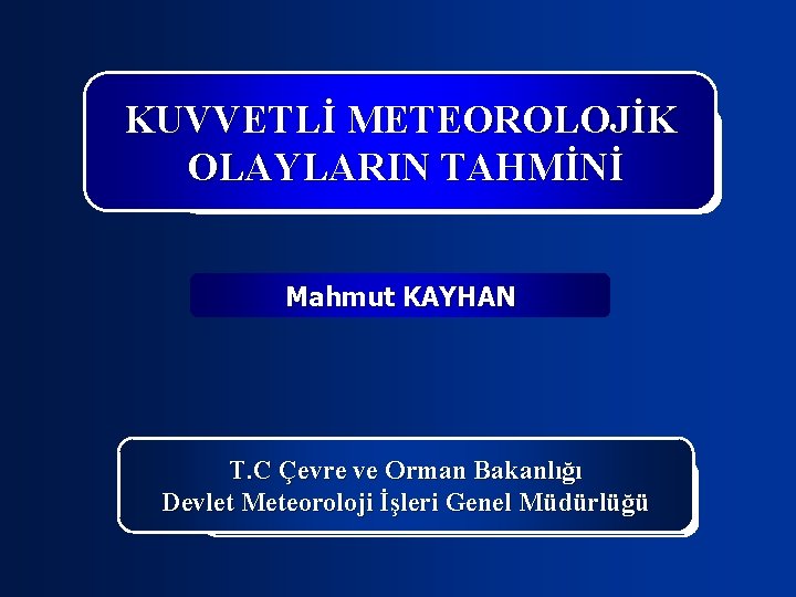 KUVVETLİ METEOROLOJİK OLAYLARIN TAHMİNİ Mahmut KAYHAN T. C Çevre ve Orman Bakanlığı Devlet Meteoroloji