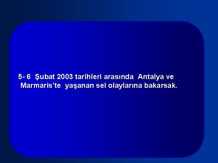 5 - 6 Şubat 2003 tarihleri arasında Antalya ve Marmaris’te yaşanan sel olaylarına bakarsak.