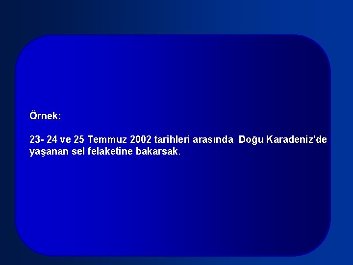 Örnek: 23 - 24 ve 25 Temmuz 2002 tarihleri arasında Doğu Karadeniz'de yaşanan sel