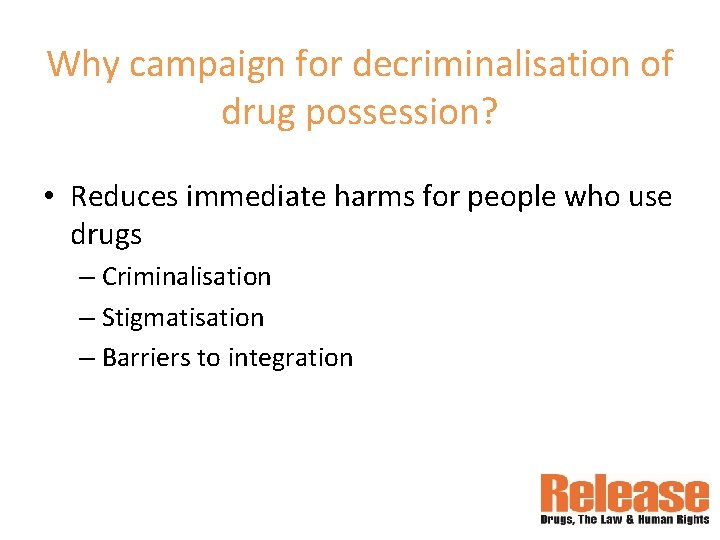 Why campaign for decriminalisation of drug possession? • Reduces immediate harms for people who