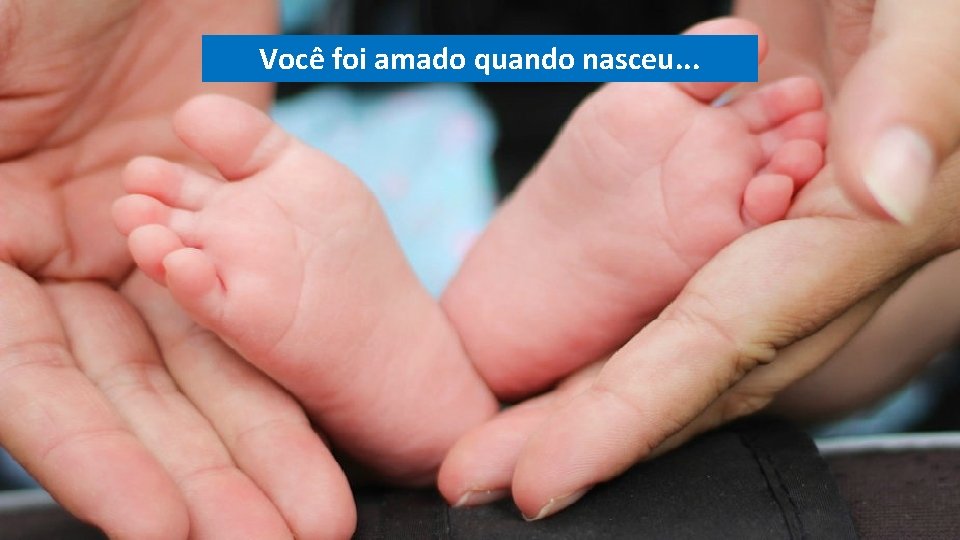 Você foi amado quando nasceu. . . Você foi amado quando nasceu. . .