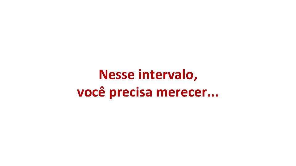 Nesse intervalo, você precisa merecer. . . Nesse intervalo, você precisa merecer. . .