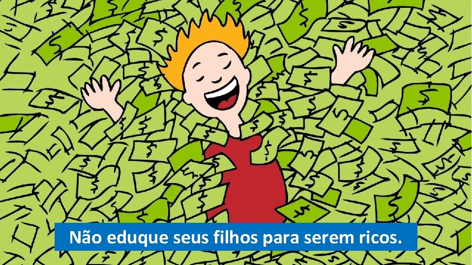 Não eduque seus filhos para serem ricos. Não eduque seus filhos para serem ricos.