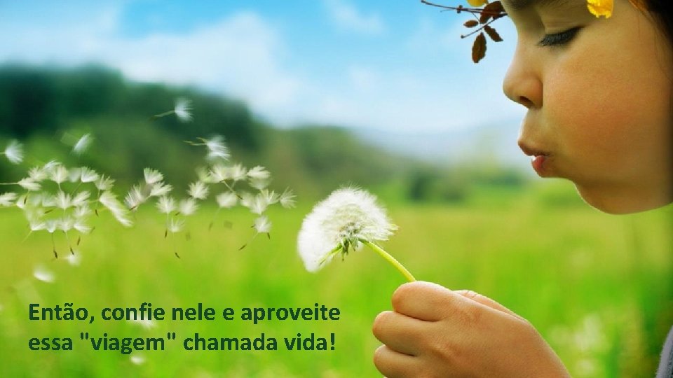 Então, confie nele e aproveite essa "viagem" chamada vida! Então, confie nele e aproveite essa "viagem" chamada vida!