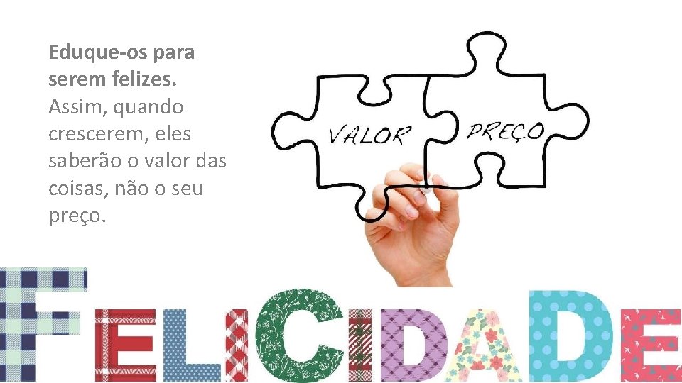 Eduque-os para serem felizes. Assim, quando crescerem, eles saberão o valor das coisas, não Eduque-os para serem felizes. Assim, quando crescerem, eles saberão o valor das coisas, não