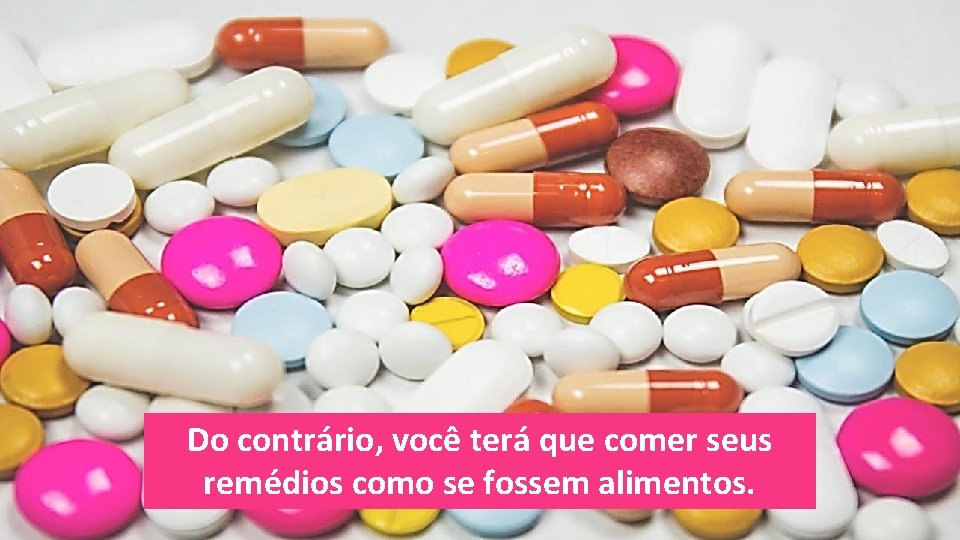 Do contrário, você terá que comer seus remédios como se fossem alimentos. Do contrário, você terá que comer seus remédios como se fossem alimentos.