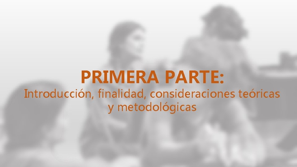 PRIMERA PARTE: Introducción, finalidad, consideraciones teóricas y metodológicas 