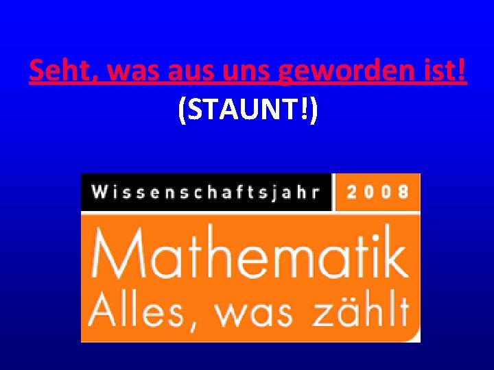 Seht, was aus uns geworden ist! (STAUNT!) Seht, was aus uns geworden ist! (STAUNT!)