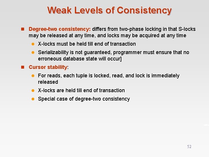 Weak Levels of Consistency n Degree-two consistency: differs from two-phase locking in that S-locks