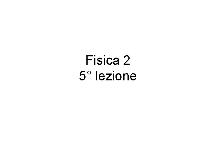 Fisica 2 5° lezione 