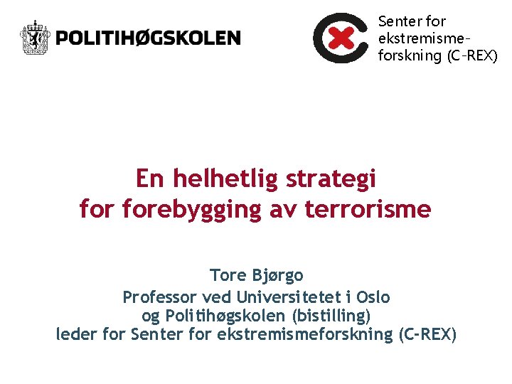Senter for ekstremismeforskning (C-REX) En helhetlig strategi forebygging av terrorisme Tore Bjørgo Professor ved