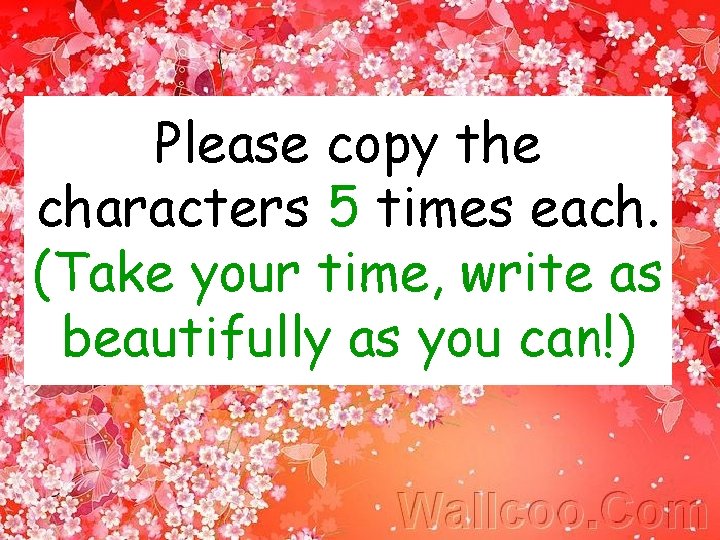Please copy the characters 5 times each. (Take your time, write as beautifully as