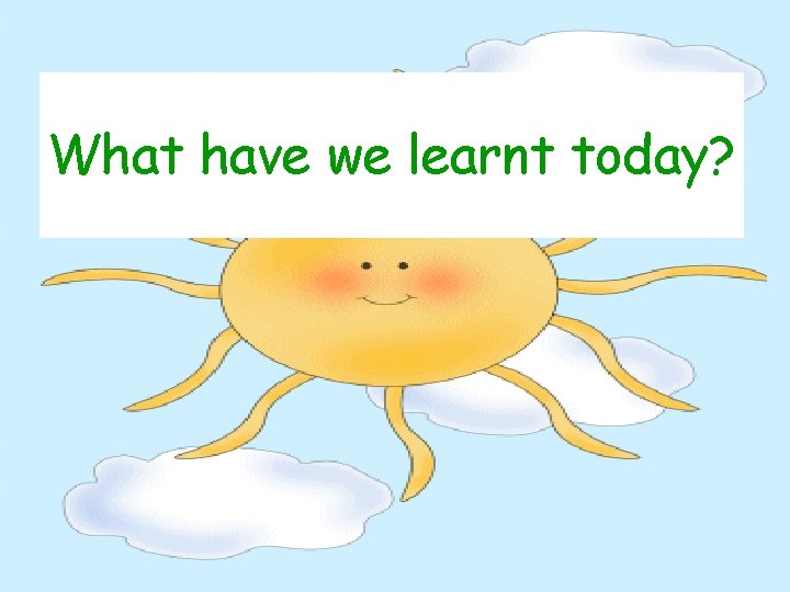 What have we learnt today? 