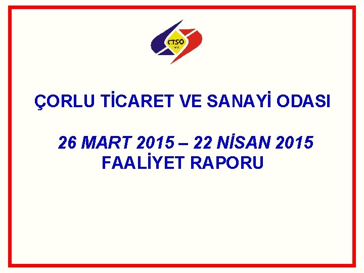 ÇORLU TİCARET VE SANAYİ ODASI 26 MART 2015 – 22 NİSAN 2015 FAALİYET RAPORU