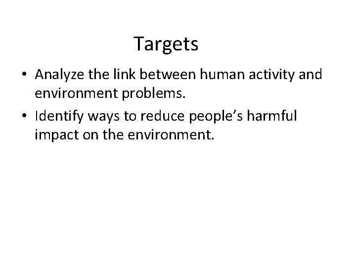 Targets • Analyze the link between human activity and environment problems. • Identify ways