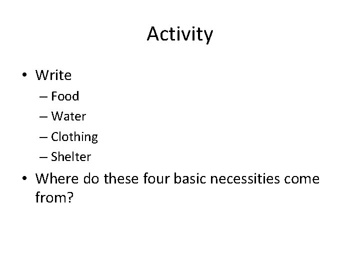 Activity • Write – Food – Water – Clothing – Shelter • Where do