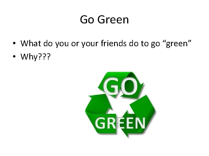 Go Green • What do you or your friends do to go “green” •