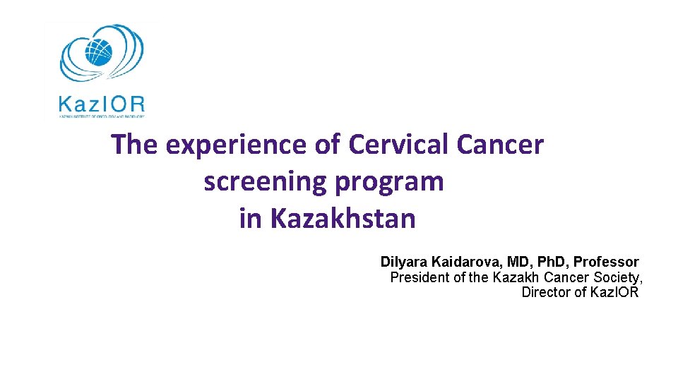 The experience of Cervical Cancer screening program in Kazakhstan Dilyara Kaidarova, MD, Ph. D,